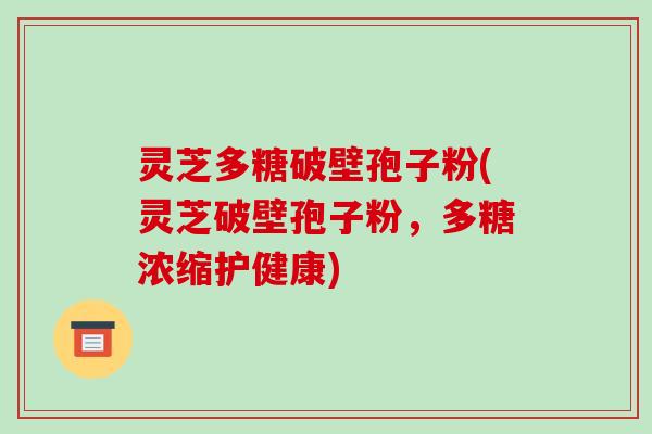 灵芝多糖破壁孢子粉(灵芝破壁孢子粉,多糖浓缩护健康)