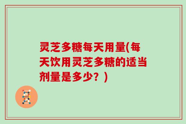 灵芝多糖每天用量(每天饮用灵芝多糖的适当剂量是多少？)