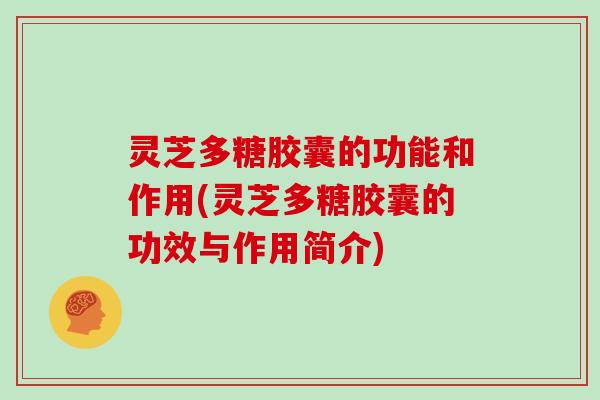 灵芝多糖胶囊的功能和作用(灵芝多糖胶囊的功效与作用简介)