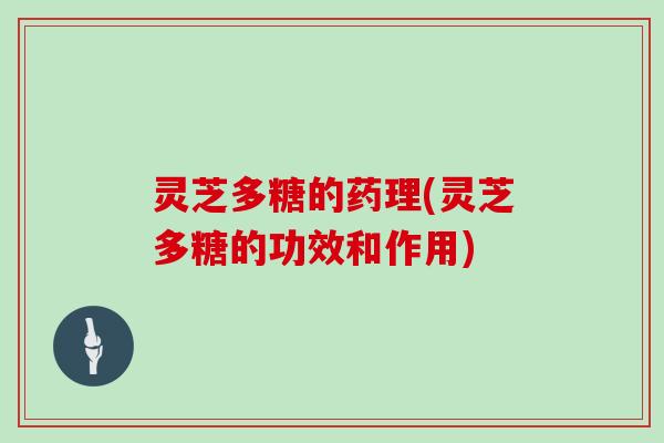 灵芝多糖的药理(灵芝多糖的功效和作用)