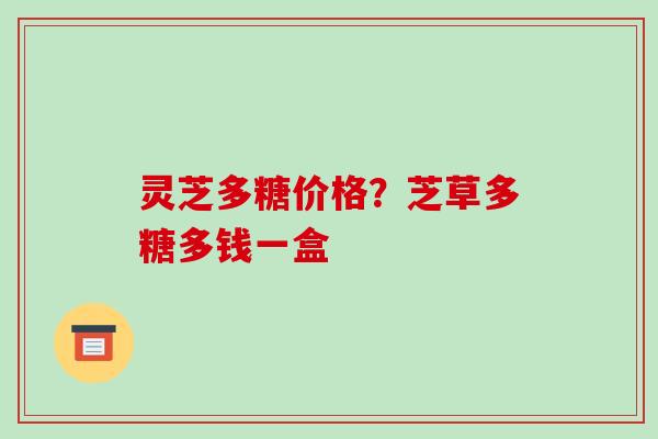 灵芝多糖价格？芝草多糖多钱一盒