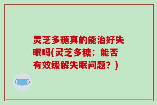 灵芝多糖真的能治好失眠吗(灵芝多糖：能否有效缓解失眠问题？)