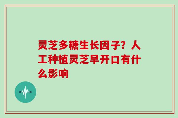 灵芝多糖生长因子?人工种植灵芝早开口有什么影响