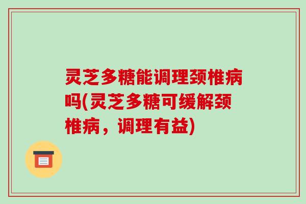 灵芝多糖能调理颈椎病吗(灵芝多糖可缓解颈椎病，调理有益)