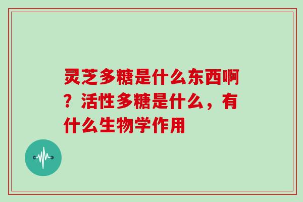 灵芝多糖是什么东西啊？活性多糖是什么，有什么生物学作用
