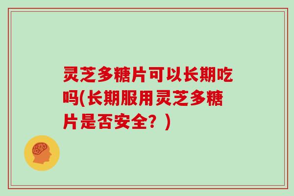 灵芝多糖片可以长期吃吗(长期服用灵芝多糖片是否安全?)