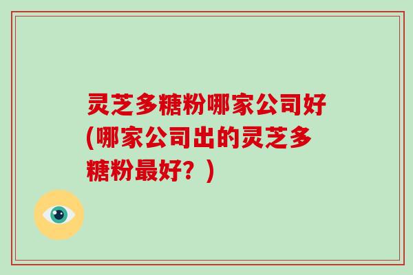 灵芝多糖粉哪家公司好(哪家公司出的灵芝多糖粉最好?)
