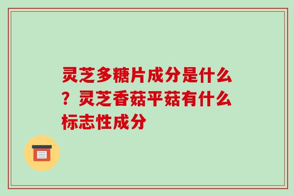 灵芝多糖片成分是什么?灵芝香菇平菇有什么标志性成分