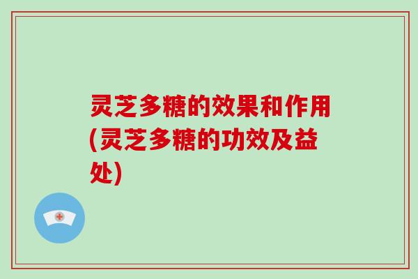 灵芝多糖的效果和作用(灵芝多糖的功效及益处)