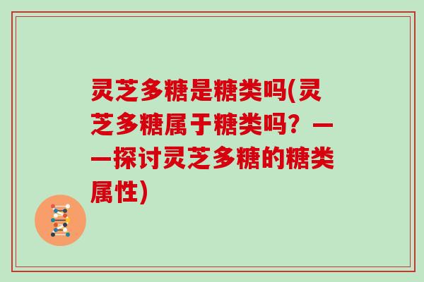 灵芝多糖是糖类吗(灵芝多糖属于糖类吗?——探讨灵芝多糖的糖类属性)