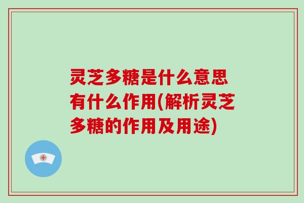 灵芝多糖是什么意思 有什么作用(解析灵芝多糖的作用及用途)