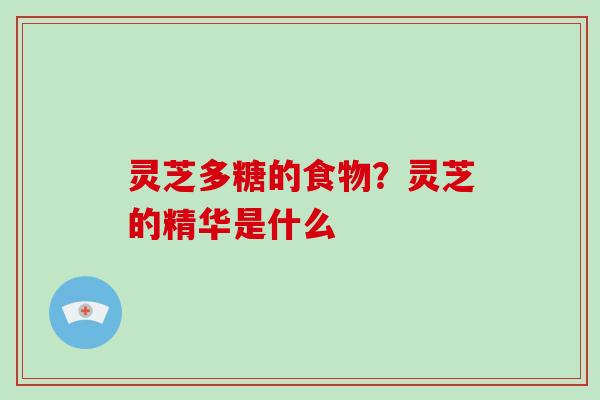 灵芝多糖的食物?灵芝的精华是什么