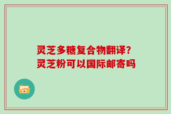 灵芝多糖复合物翻译？灵芝粉可以国际邮寄吗