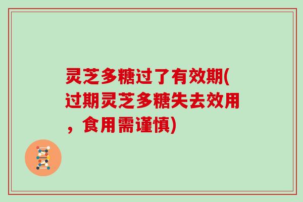 灵芝多糖过了有效期(过期灵芝多糖失去效用,食用需谨慎)