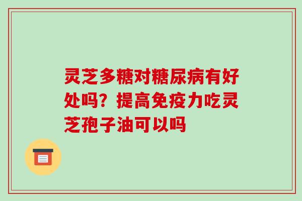 灵芝多糖对糖尿病有好处吗？提高免疫力吃灵芝孢子油可以吗