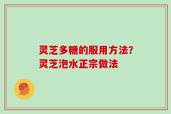灵芝多糖的服用方法？灵芝泡水正宗做法