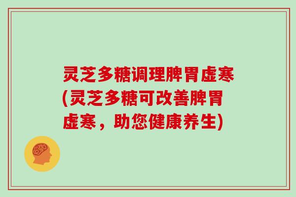 灵芝多糖调理脾胃虚寒(灵芝多糖可改善脾胃虚寒，助您健康养生)