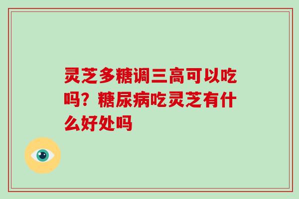 灵芝多糖调三高可以吃吗?糖尿病吃灵芝有什么好处吗
