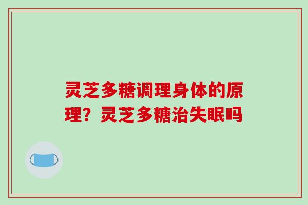 灵芝多糖调理身体的原理?灵芝多糖治失眠吗