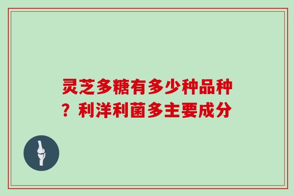 灵芝多糖有多少种品种?利洋利菌多主要成分
