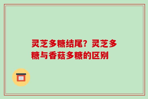 灵芝多糖结尾?灵芝多糖与香菇多糖的区别