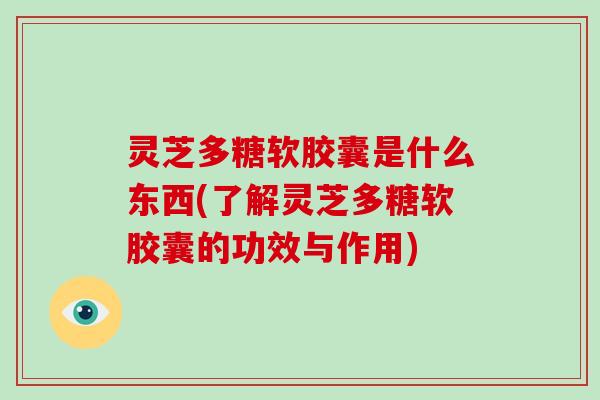 灵芝多糖软胶囊是什么东西(了解灵芝多糖软胶囊的功效与作用)