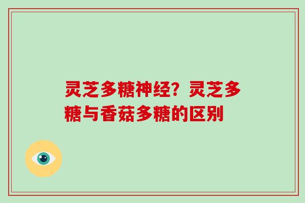 灵芝多糖神经？灵芝多糖与香菇多糖的区别
