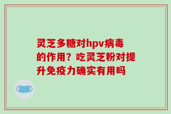 灵芝多糖对hpv病毒的作用?吃灵芝粉对提升免疫力确实有用吗