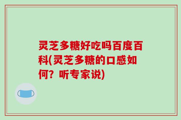 灵芝多糖好吃吗百度百科(灵芝多糖的口感如何？听专家说)