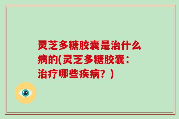 灵芝多糖胶囊是治什么病的(灵芝多糖胶囊:治疗哪些疾病?)