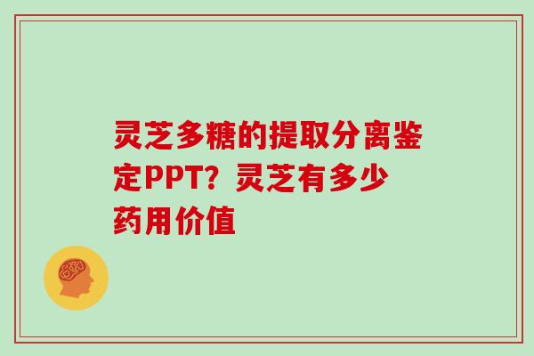 灵芝多糖的提取分离鉴定PPT？灵芝有多少药用价值