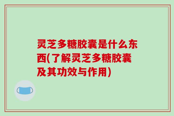 灵芝多糖胶囊是什么东西(了解灵芝多糖胶囊及其功效与作用)