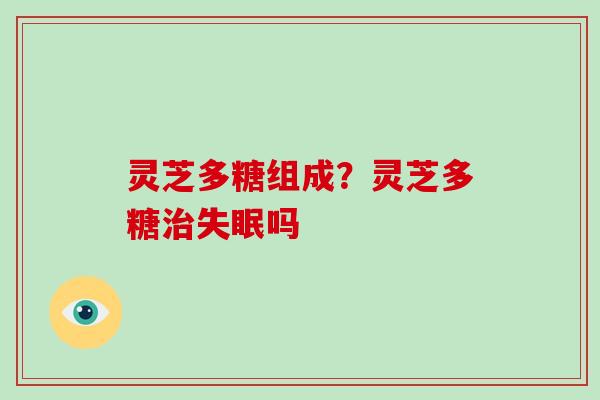 灵芝多糖组成？灵芝多糖治失眠吗