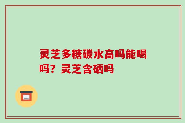 灵芝多糖碳水高吗能喝吗?灵芝含硒吗