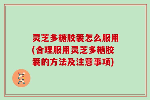 灵芝多糖胶囊怎么服用(合理服用灵芝多糖胶囊的方法及注意事项)