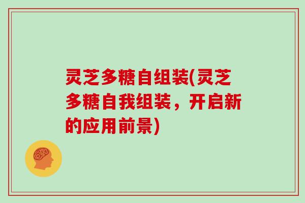 灵芝多糖自组装(灵芝多糖自我组装，开启新的应用前景)