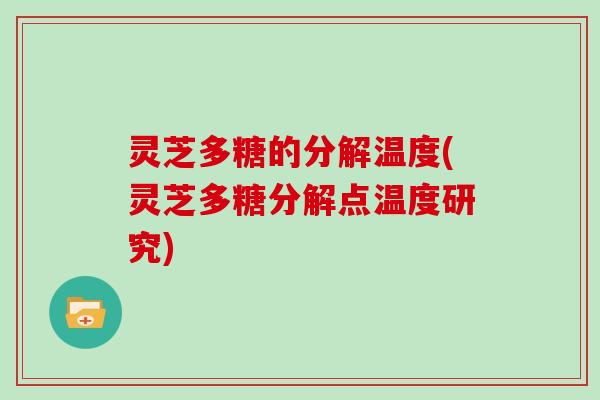 灵芝多糖的分解温度(灵芝多糖分解点温度研究)