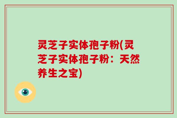 灵芝子实体孢子粉(灵芝子实体孢子粉:天然养生之宝)