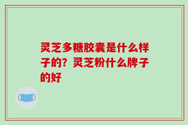 灵芝多糖胶囊是什么样子的?灵芝粉什么牌子的好