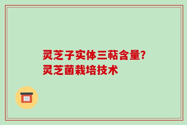 灵芝子实体三萜含量?灵芝菌栽培技术
