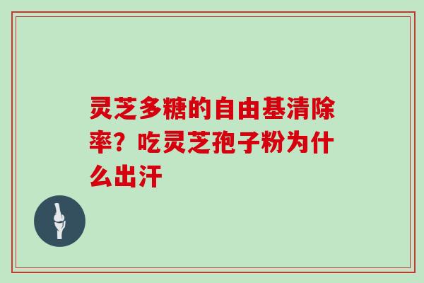 灵芝多糖的自由基清除率?吃灵芝孢子粉为什么出汗