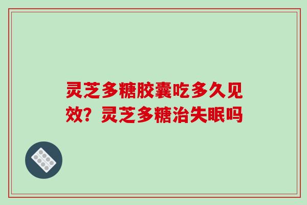 灵芝多糖胶囊吃多久见效?灵芝多糖治失眠吗