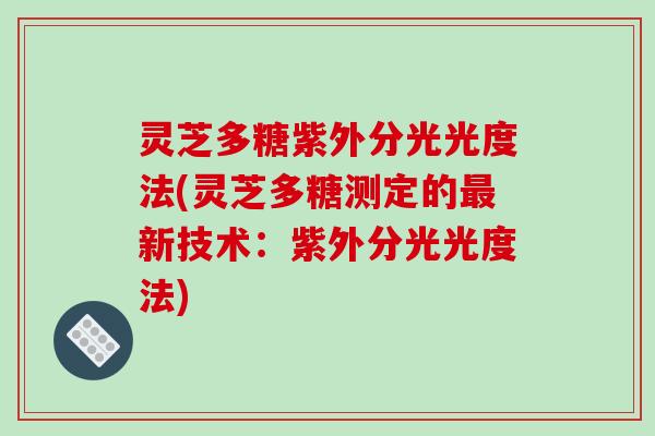 灵芝多糖紫外分光光度法(灵芝多糖测定的最新技术：紫外分光光度法)