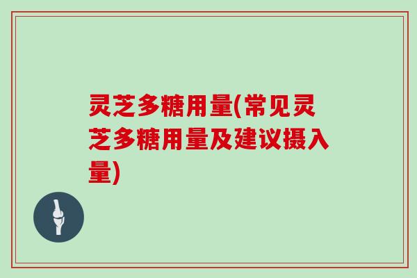 灵芝多糖用量(常见灵芝多糖用量及建议摄入量)