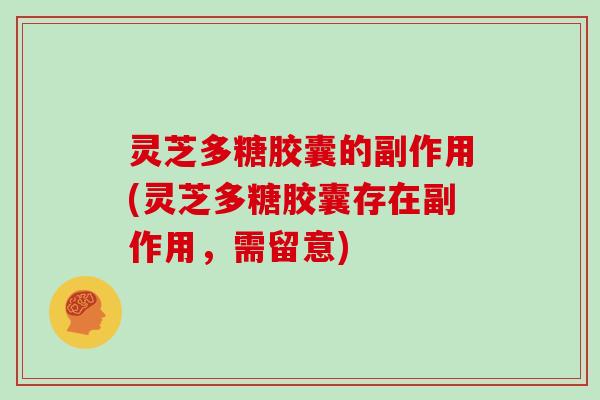 灵芝多糖胶囊的副作用(灵芝多糖胶囊存在副作用,需留意)
