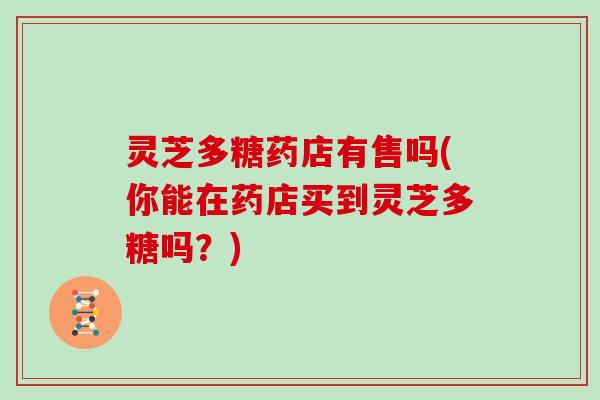灵芝多糖药店有售吗(你能在药店买到灵芝多糖吗？)