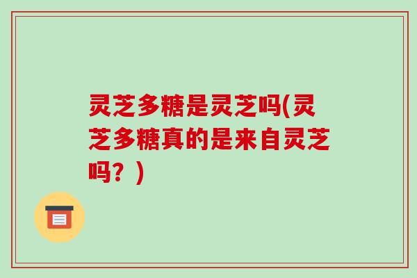 灵芝多糖是灵芝吗(灵芝多糖真的是来自灵芝吗?)