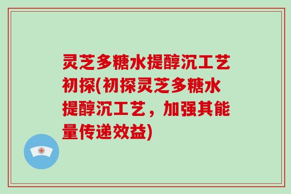 灵芝多糖水提醇沉工艺初探(初探灵芝多糖水提醇沉工艺,加强其能量传递效益)