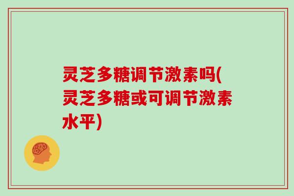 灵芝多糖调节激素吗(灵芝多糖或可调节激素水平)