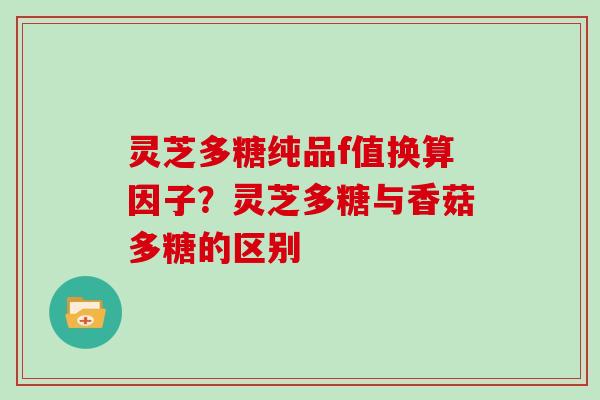 灵芝多糖纯品f值换算因子？灵芝多糖与香菇多糖的区别